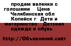 продам валенки с голошами  › Цена ­ 300 - Челябинская обл., Копейск г. Дети и материнство » Детская одежда и обувь   